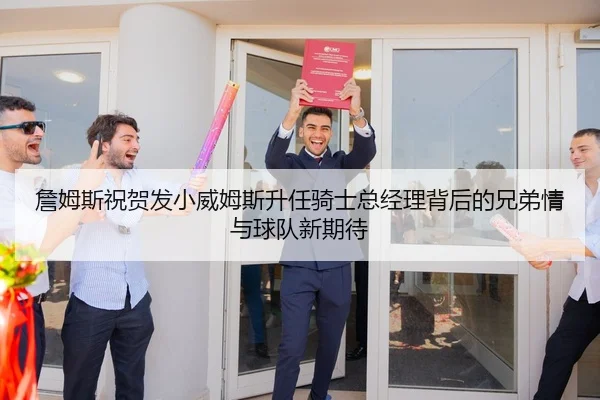 詹姆斯祝贺发小威姆斯升任骑士总经理背后的兄弟情与球队新期待