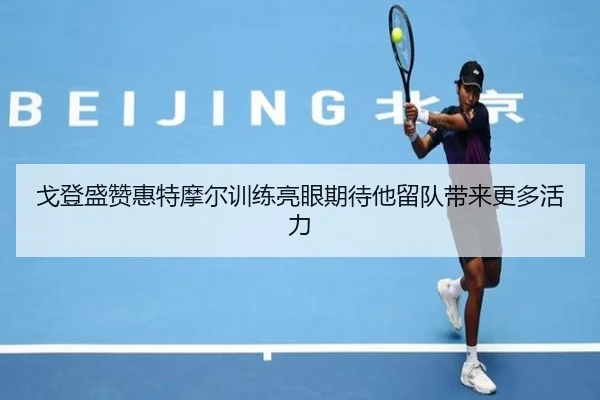 戈登盛赞惠特摩尔训练亮眼期待他留队带来更多活力